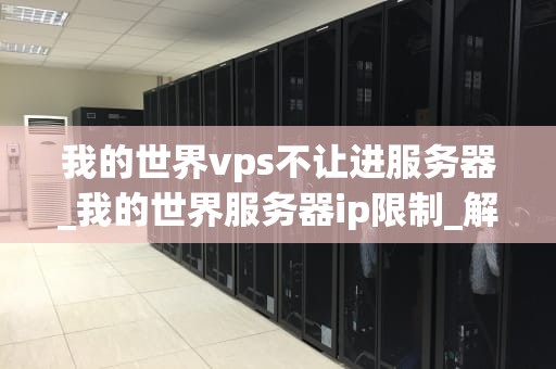 我的世界vps不让进服务器_我的世界服务器ip限制_解决我的世界VPS不让进服务器的问题