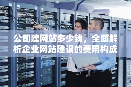 公司建网站多少钱，全面解析企业网站建设的费用构成，公司建网站多少钱合适