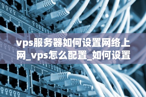 vps服务器如何设置网络上网_vps怎么配置_如何设置网络上网的VPS服务器