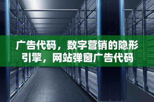 广告代码，数字营销的隐形引擎，网站弹窗广告代码