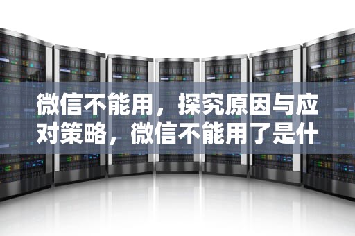 微信不能用，探究原因与应对策略，微信不能用了是什么原因造成的