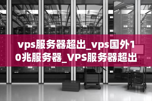 vps服务器超出_vps国外10兆服务器_VPS服务器超出的解决策略与优化