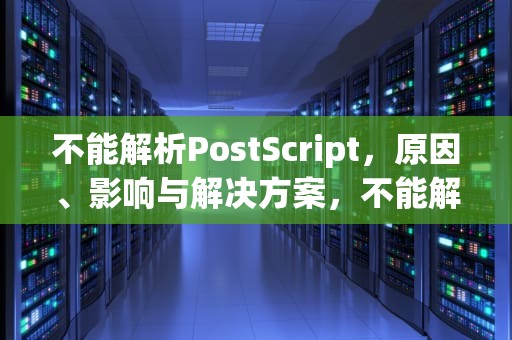 不能解析PostScript，原因、影响与解决方案，不能解析postscript怎么办