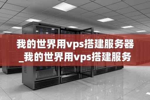 我的世界用vps搭建服务器_我的世界用vps搭建服务器教程_我的世界用VPS搭建服务器的全面指南