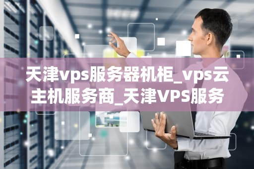 天津vps服务器机柜_vps云主机服务商_天津VPS服务器机柜的全面解析