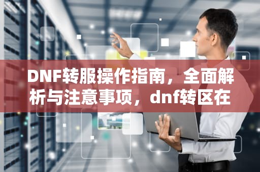 DNF转服操作指南，全面解析与注意事项，dnf转区在哪里申请