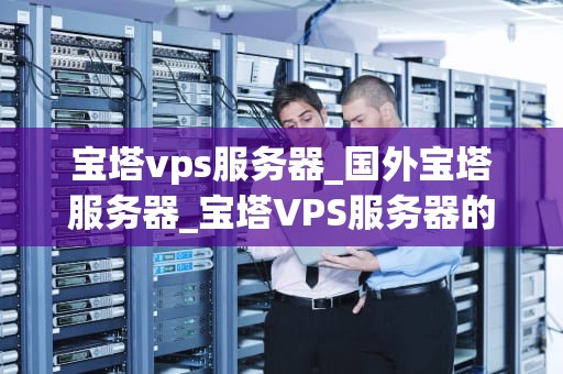 宝塔vps服务器_国外宝塔服务器_宝塔VPS服务器的全面解析