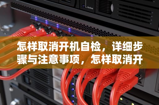 怎样取消开机自检，详细步骤与注意事项，怎样取消开机自检硬盘
