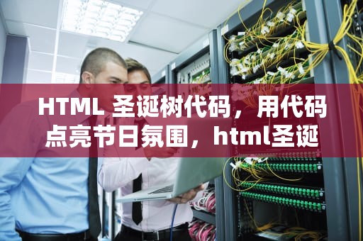 HTML 圣诞树代码，用代码点亮节日氛围，html圣诞树代码复制