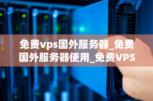 免费vps国外服务器_免费国外服务器使用_免费VPS国外服务器的探索与应用
