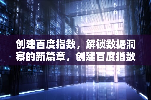 创建百度指数，解锁数据洞察的新篇章，创建百度指数权限