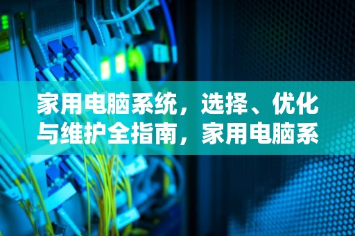 家用电脑系统，选择、优化与维护全指南，家用电脑系统用哪个版本好