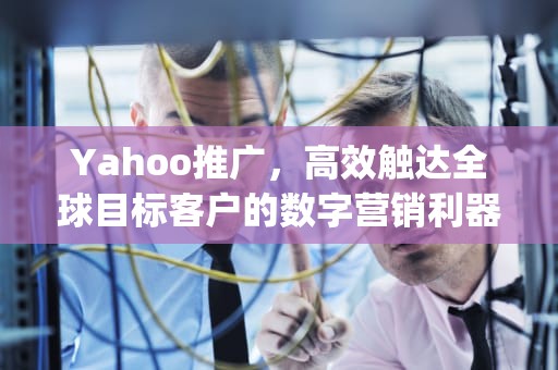 Yahoo推广，高效触达全球目标客户的数字营销利器，yahoo广告投放
