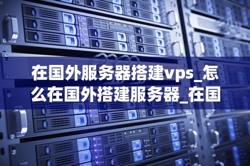在国外服务器搭建vps_怎么在国外搭建服务器_在国外服务器搭建VPS的全面指南