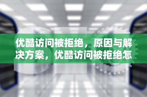 优酷访问被拒绝，原因与解决方案，优酷访问被拒绝怎么回事
