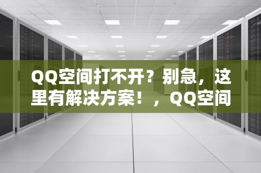 QQ空间打不开？别急，这里有解决方案！，QQ空间打不开了什么原因