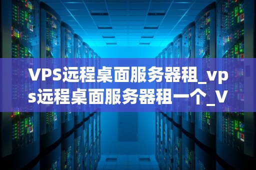 VPS远程桌面服务器租_vps远程桌面服务器租一个_VPS远程桌面服务器租赁的全面解析