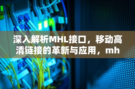 深入解析MHL接口，移动高清链接的革新与应用，mhl接口是什么意思
