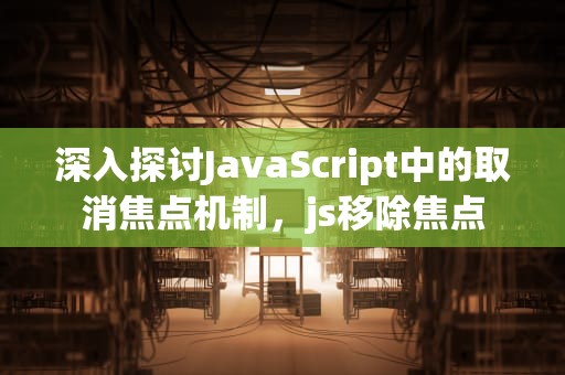 深入探讨JavaScript中的取消焦点机制，js移除焦点