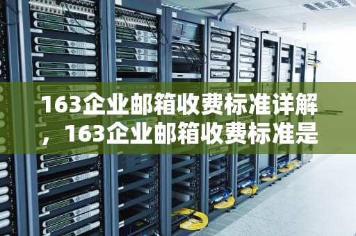 163企业邮箱收费标准详解，163企业邮箱收费标准是什么