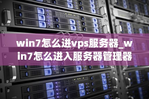 win7怎么进vps服务器_win7怎么进入服务器管理器界面_如何在Windows 7操作系统中访问和管理VPS服务器