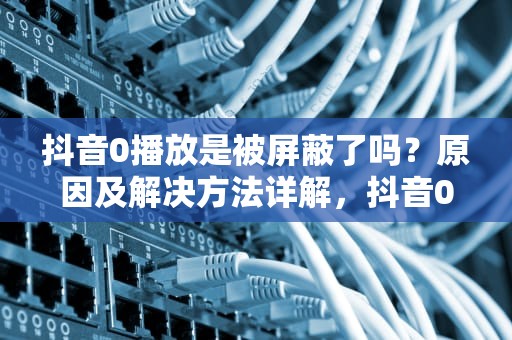 抖音0播放是被屏蔽了吗？原因及解决方法详解，抖音0播放是不是没一个人看到意思
