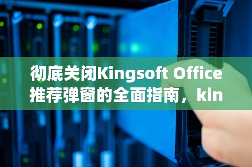 彻底关闭Kingsoft Office推荐弹窗的全面指南，kingsoftoffice推荐怎么关闭