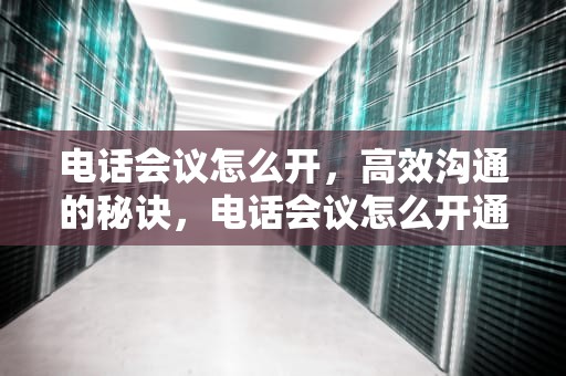 电话会议怎么开，高效沟通的秘诀，电话会议怎么开通