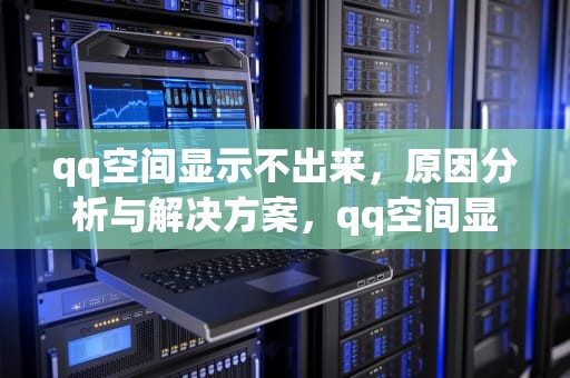 qq空间显示不出来，原因分析与解决方案，qq空间显示不出来图片