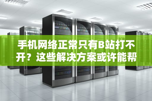 手机网络正常只有B站打不开？这些解决方案或许能帮到你，手机网络正常只有b站打不开怎么回事