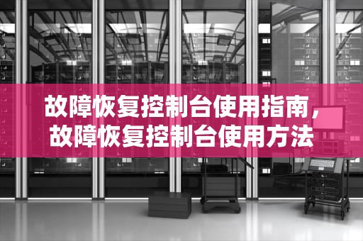 故障恢复控制台使用指南，故障恢复控制台使用方法