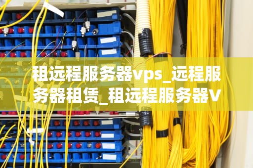 租远程服务器vps_远程服务器租赁_租远程服务器VPS的全面指南