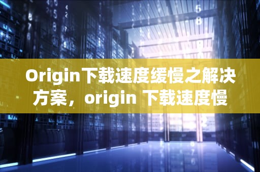 Origin下载速度缓慢之解决方案，origin 下载速度慢