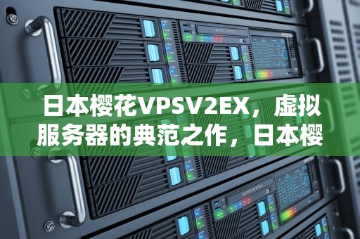 日本樱花VPSV2EX，虚拟服务器的典范之作，日本樱花什么时候开