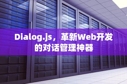 Dialog.js，革新Web开发的对话管理神器