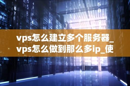 vps怎么建立多个服务器_vps怎么做到那么多ip_使用VPS建立多个服务器的全面指南