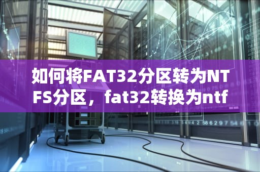 如何将FAT32分区转为NTFS分区，fat32转换为ntfs分区命令