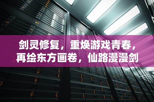 剑灵修复，重焕游戏青春，再绘东方画卷，仙路漫漫剑灵修复