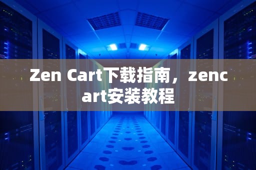 Zen Cart下载指南，zencart安装教程