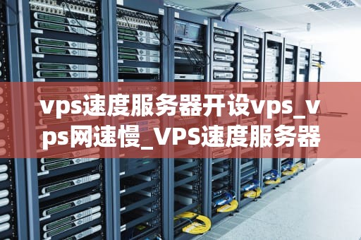 vps速度服务器开设vps_vps网速慢_VPS速度服务器开设VPS的全面指南