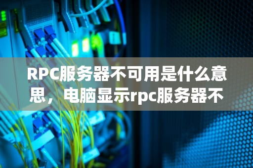 RPC服务器不可用是什么意思，电脑显示rpc服务器不可用是什么意思