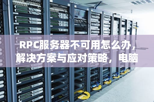 RPC服务器不可用怎么办，解决方案与应对策略，电脑显示rpc服务器不可用怎么办