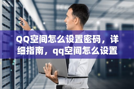 QQ空间怎么设置密码，详细指南，qq空间怎么设置密码锁自己看也要密码