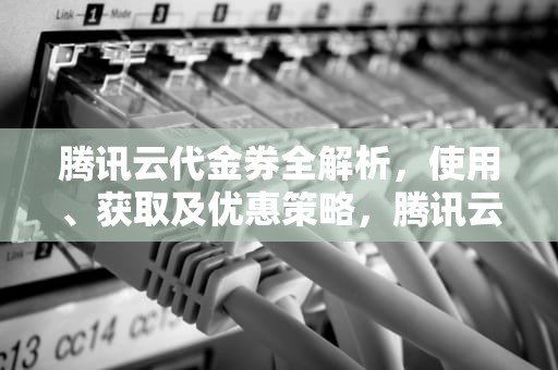 腾讯云代金券全解析，使用、获取及优惠策略，腾讯云代金券兑换码