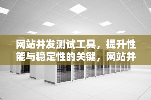 网站并发测试工具，提升性能与稳定性的关键，网站并发测试工具在线