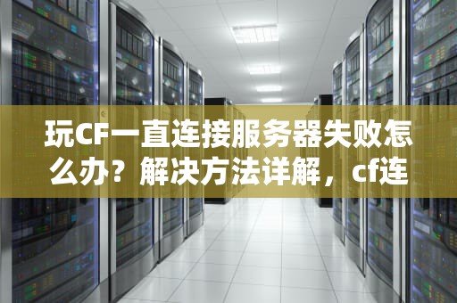 玩CF一直连接服务器失败怎么办？解决方法详解，cf连接服务器失败怎么办啊