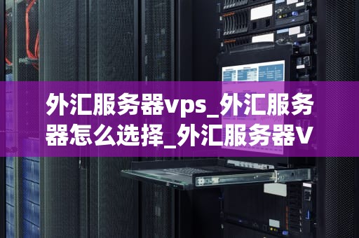 外汇服务器vps_外汇服务器怎么选择_外汇服务器VPS的全面解析