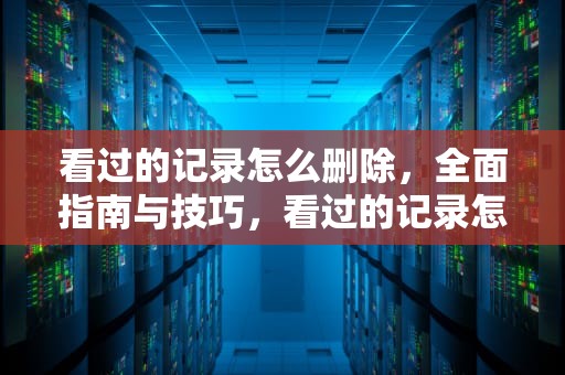 看过的记录怎么删除，全面指南与技巧，看过的记录怎么删除掉