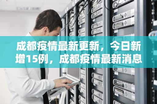 成都疫情最新更新，今日新增15例，成都疫情最新消息今天新增了15例病例