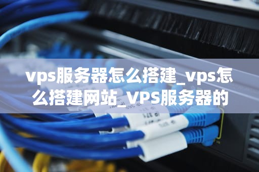 vps服务器怎么搭建_vps怎么搭建网站_VPS服务器的搭建与管理